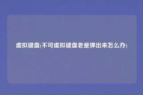 虚拟键盘(不可虚拟键盘老是弹出来怎么办)