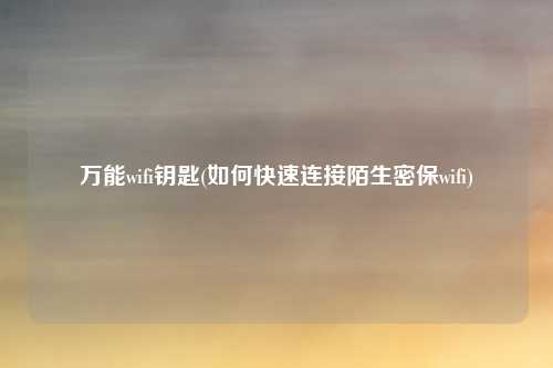 万能wifi钥匙(如何快速连接陌生密保wifi)