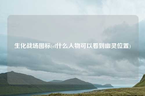 生化战场图标(cf什么人物可以看到幽灵位置)