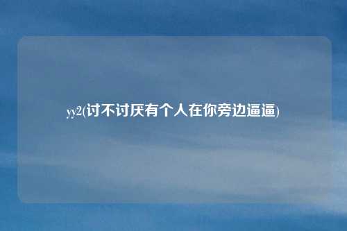 yy2(讨不讨厌有个人在你旁边逼逼)