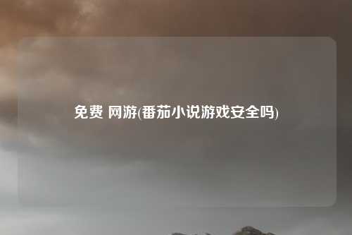 免费 网游(番茄小说游戏安全吗)