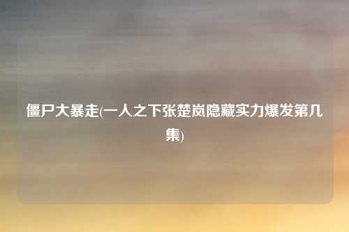 僵尸大暴走(一人之下张楚岚隐藏实力爆发第几集)