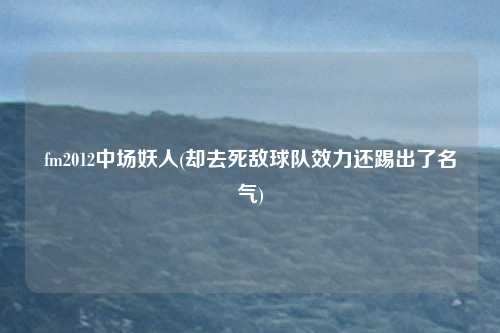 fm2012中场妖人(却去死敌球队效力还踢出了名气)