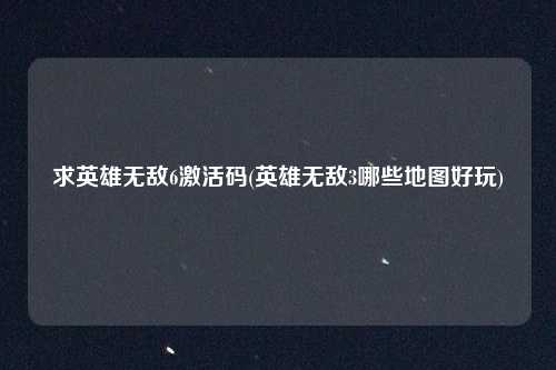 求英雄无敌6激活码(英雄无敌3哪些地图好玩)
