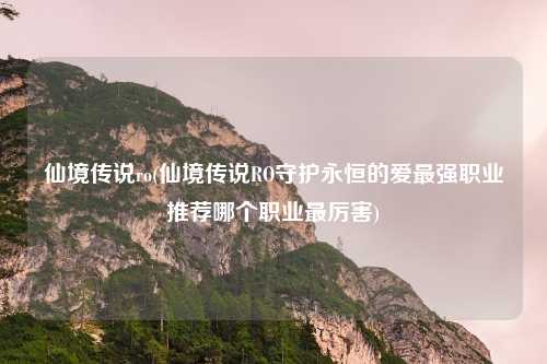 仙境传说ro(仙境传说RO守护永恒的爱最强职业推荐哪个职业最厉害)