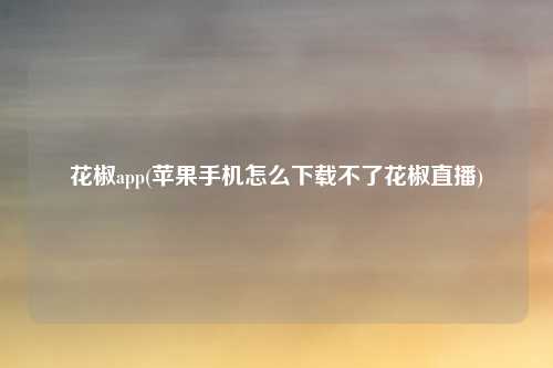 花椒app(苹果手机怎么下载不了花椒直播)