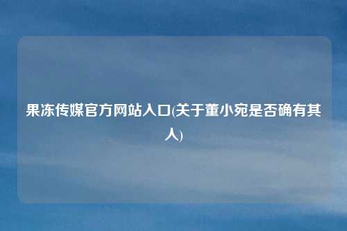 果冻传媒官方网站入口(关于董小宛是否确有其人)