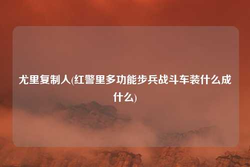 尤里复制人(红警里多功能步兵战斗车装什么成什么)