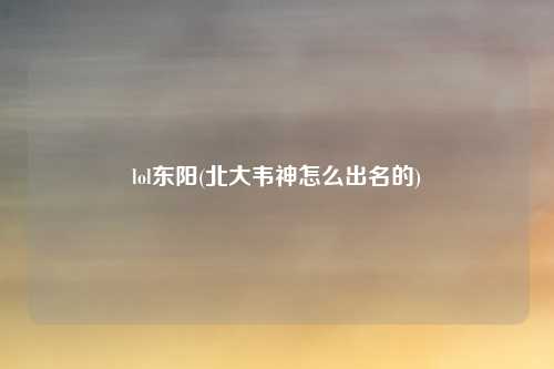 lol东阳(北大韦神怎么出名的)