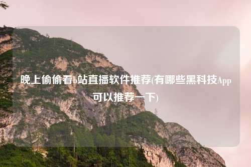 晚上偷偷看b站直播软件推荐(有哪些黑科技App可以推荐一下)