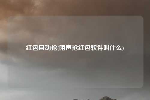 红包自动抢(陌声抢红包软件叫什么)