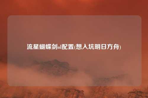 流星蝴蝶剑ol配置(想入坑明日方舟)
