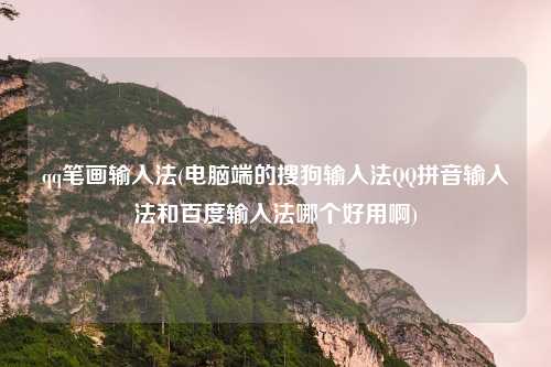 qq笔画输入法(电脑端的搜狗输入法QQ拼音输入法和百度输入法哪个好用啊)