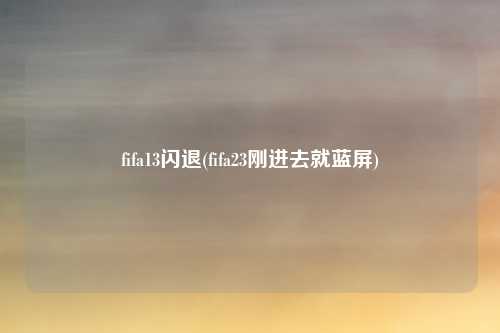 fifa13闪退(fifa23刚进去就蓝屏)