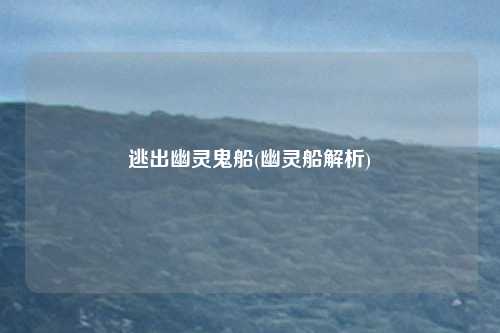 逃出幽灵鬼船(幽灵船解析)