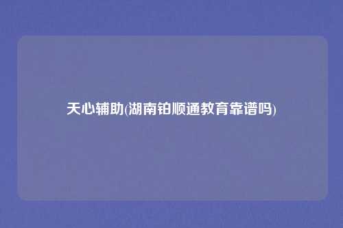 天心辅助(湖南铂顺通教育靠谱吗)