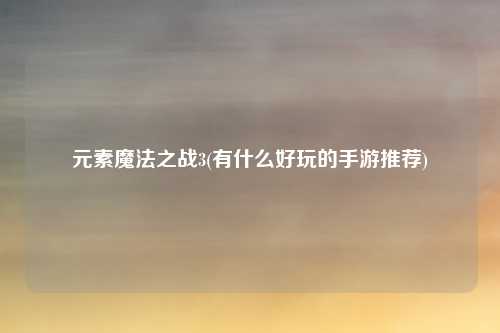 元素魔法之战3(有什么好玩的手游推荐)