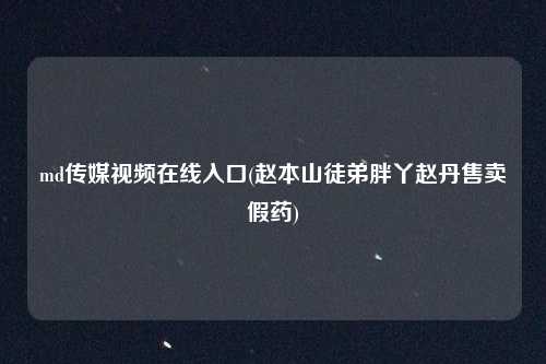 md传媒视频在线入口(赵本山徒弟胖丫赵丹售卖假药)