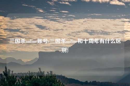 三国杀online账号(三国杀online和十周年有什么区别)