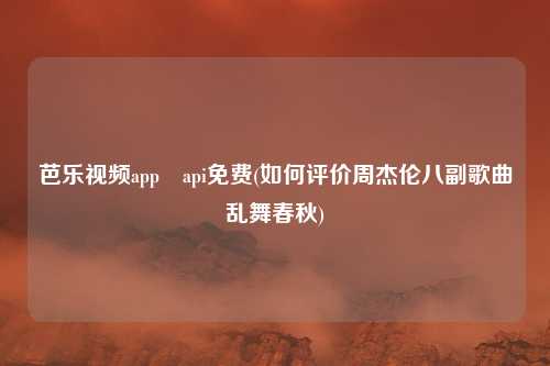 芭乐视频app汅api免费(如何评价周杰伦八副歌曲乱舞春秋)