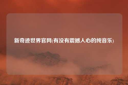 新奇迹世界官网(有没有震撼人心的纯音乐)