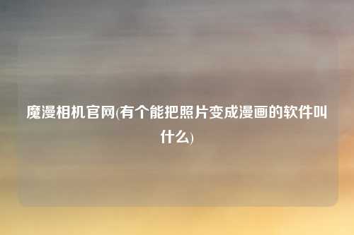 魔漫相机官网(有个能把照片变成漫画的软件叫什么)
