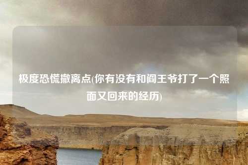 极度恐慌撤离点(你有没有和阎王爷打了一个照面又回来的经历)