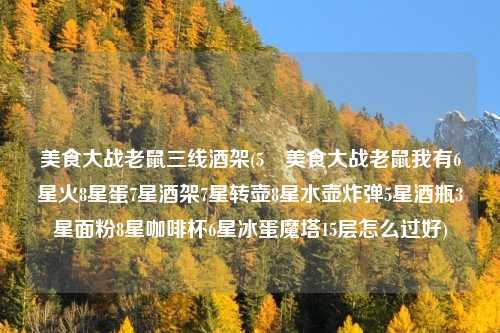 美食大战老鼠三线酒架(5 美食大战老鼠我有6星火8星蛋7星酒架7星转壶8星水壶炸弹5星酒瓶3星面粉8星咖啡杯6星冰蛋魔塔15层怎么过好)
