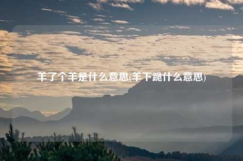 羊了个羊是什么意思(羊下跪什么意思)