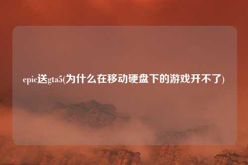 epic送gta5(为什么在移动硬盘下的游戏开不了)