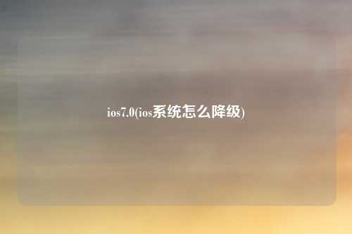 ios7.0(ios系统怎么降级)
