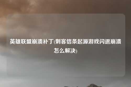 英雄联盟崩溃补丁(刺客信条起源游戏闪退崩溃怎么解决)