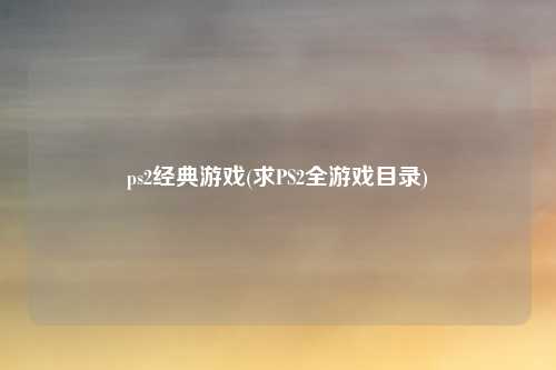 ps2经典游戏(求PS2全游戏目录)