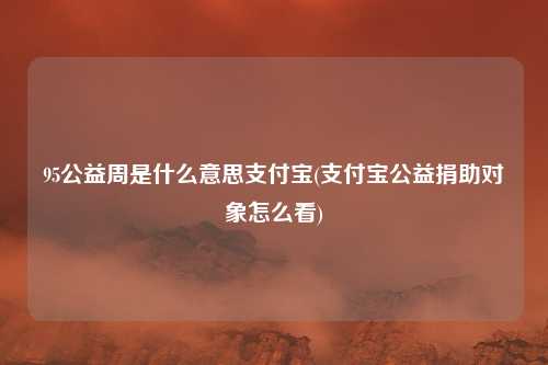 95公益周是什么意思支付宝(支付宝公益捐助对象怎么看)