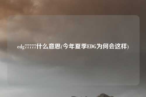edg77777什么意思(今年夏季EDG为何会这样)