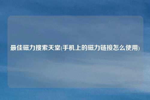 最佳磁力搜索天堂(手机上的磁力链接怎么使用)