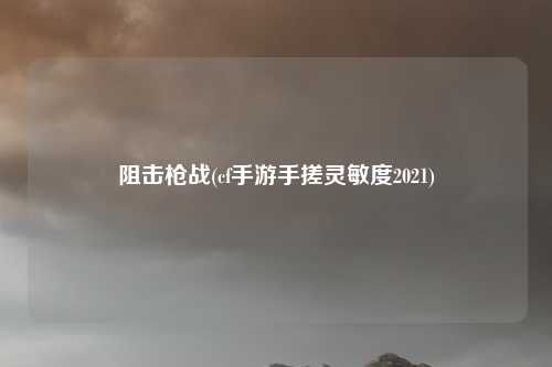 阻击枪战(cf手游手搓灵敏度2021)