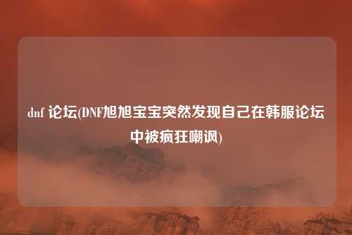dnf 论坛(DNF旭旭宝宝突然发现自己在韩服论坛中被疯狂嘲讽)