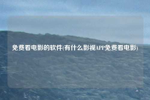 免费看电影的软件(有什么影视APP免费看电影)