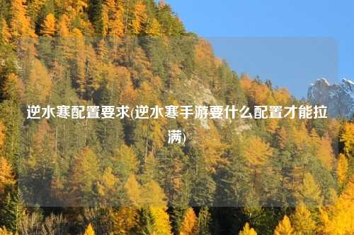 逆水寒配置要求(逆水寒手游要什么配置才能拉满)