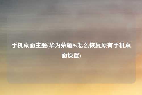 手机桌面主题(华为荣耀9x怎么恢复原有手机桌面设置)