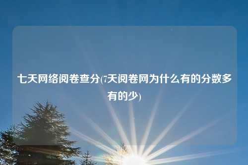 七天网络阅卷查分(7天阅卷网为什么有的分数多有的少)