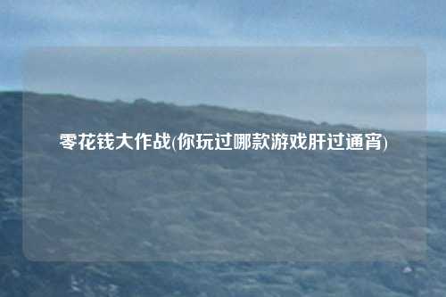 零花钱大作战(你玩过哪款游戏肝过通宵)