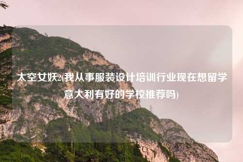 太空女妖2(我从事服装设计培训行业现在想留学意大利有好的学校推荐吗)
