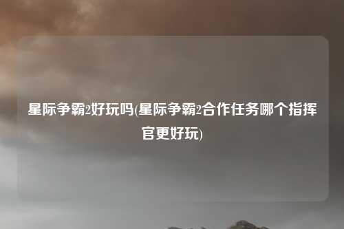 星际争霸2好玩吗(星际争霸2合作任务哪个指挥官更好玩)