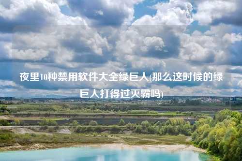 夜里10种禁用软件大全绿巨人(那么这时候的绿巨人打得过灭霸吗)