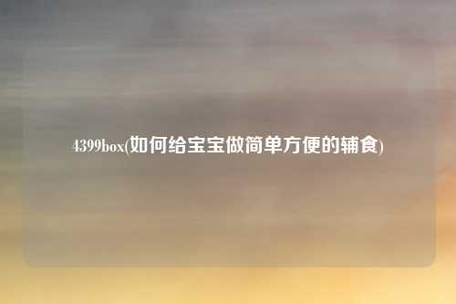 4399box(如何给宝宝做简单方便的辅食)