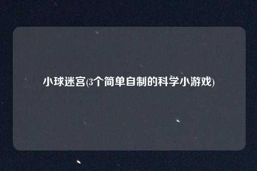 小球迷宫(3个简单自制的科学小游戏)