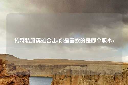 传奇私服英雄合击(你最喜欢的是哪个版本)