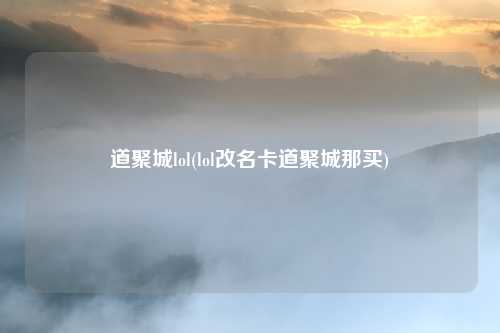 道聚城lol(lol改名卡道聚城那买)